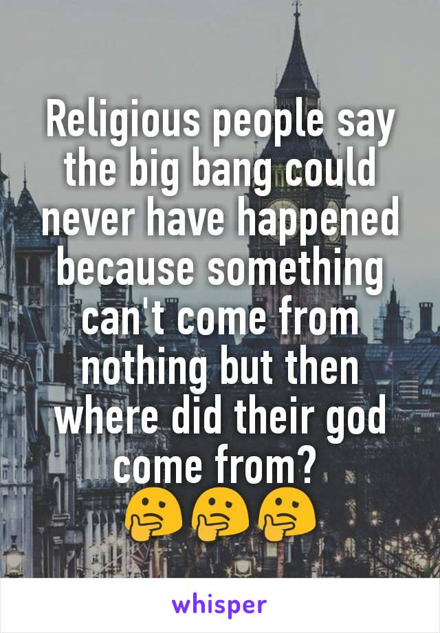 Religious people say the big bang could never have happened because something can't come from nothing but then where did their god come from? 
🤔🤔🤔