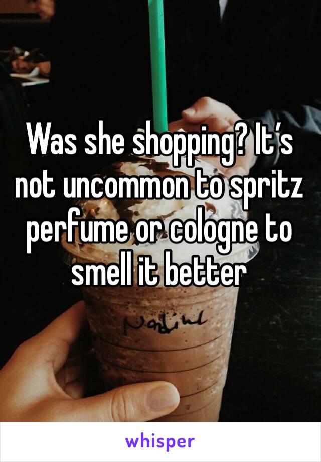 Was she shopping? It’s not uncommon to spritz perfume or cologne to smell it better
