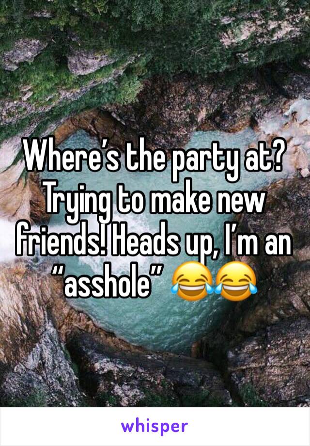 Where’s the party at? Trying to make new friends! Heads up, I’m an “asshole” 😂😂