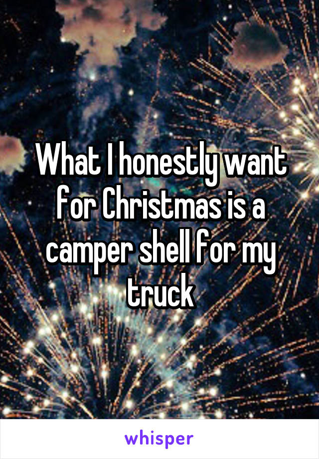 What I honestly want for Christmas is a camper shell for my truck