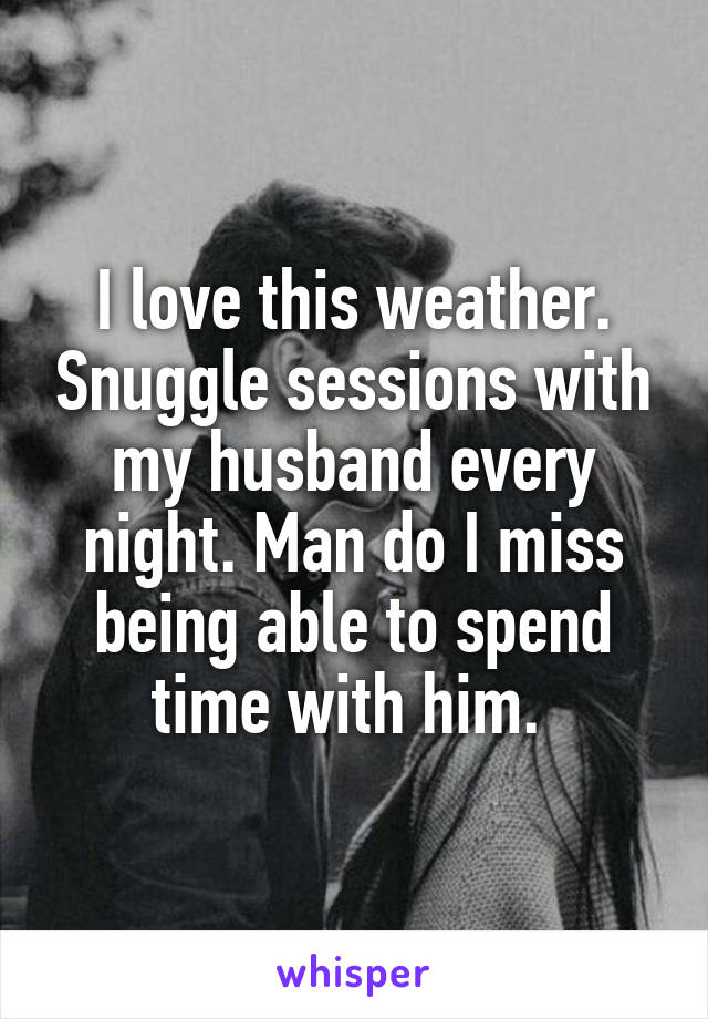 I love this weather. Snuggle sessions with my husband every night. Man do I miss being able to spend time with him. 