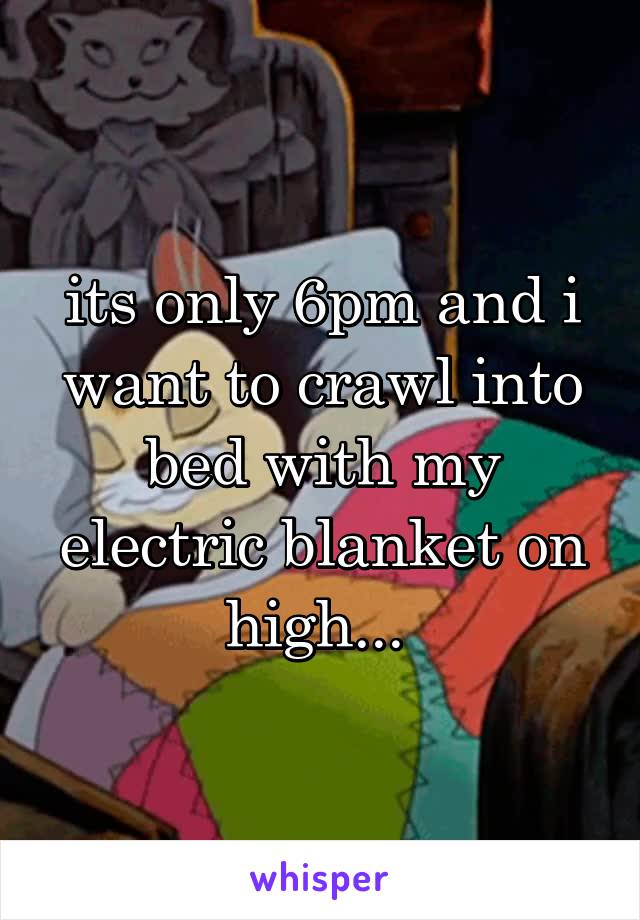 its only 6pm and i want to crawl into bed with my electric blanket on high... 
