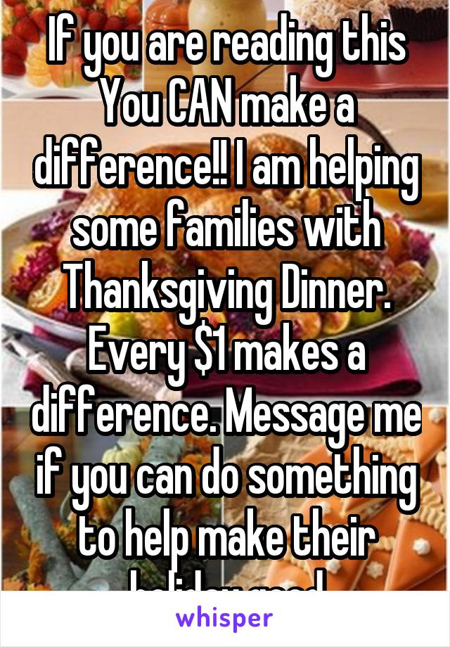 If you are reading this
You CAN make a difference!! I am helping some families with Thanksgiving Dinner. Every $1 makes a difference. Message me if you can do something to help make their holiday good