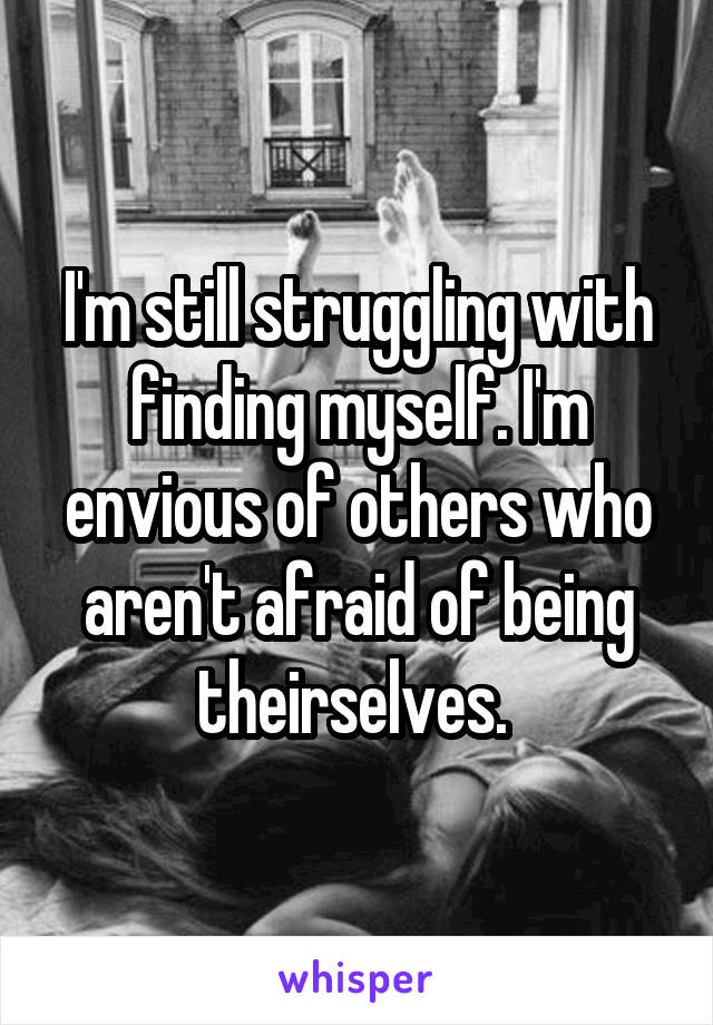 I'm still struggling with finding myself. I'm envious of others who aren't afraid of being theirselves. 