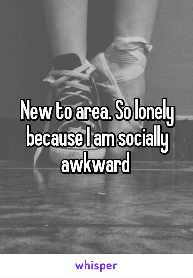 New to area. So lonely because I am socially awkward 