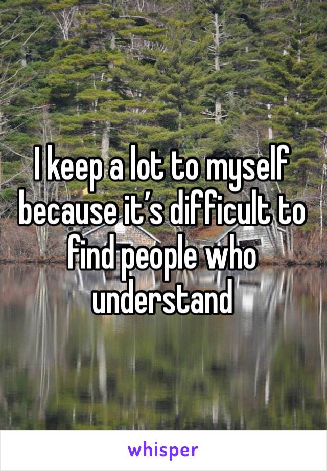 I keep a lot to myself  because it’s difficult to find people who understand 