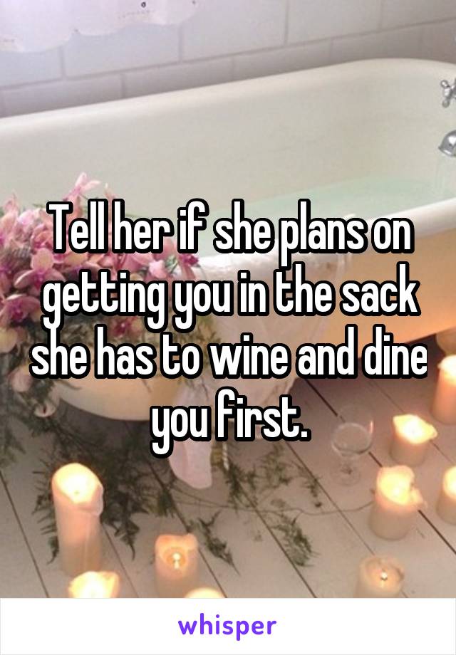 Tell her if she plans on getting you in the sack she has to wine and dine you first.