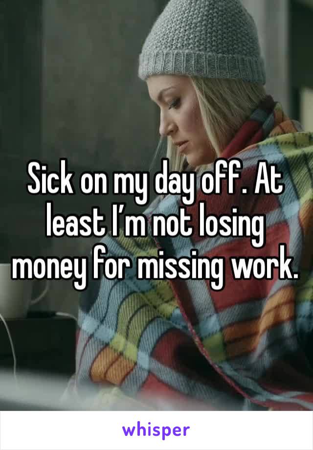 Sick on my day off. At least I’m not losing money for missing work. 