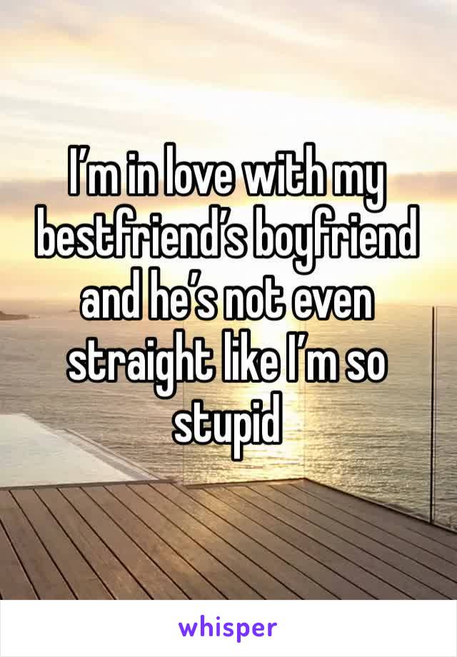 I’m in love with my bestfriend’s boyfriend and he’s not even straight like I’m so stupid 