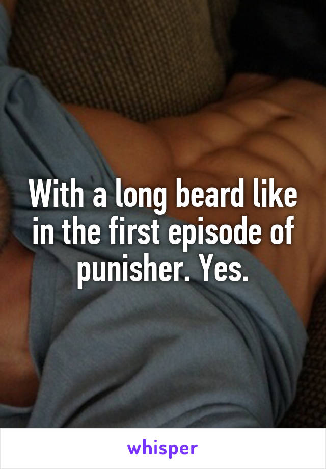With a long beard like in the first episode of punisher. Yes.