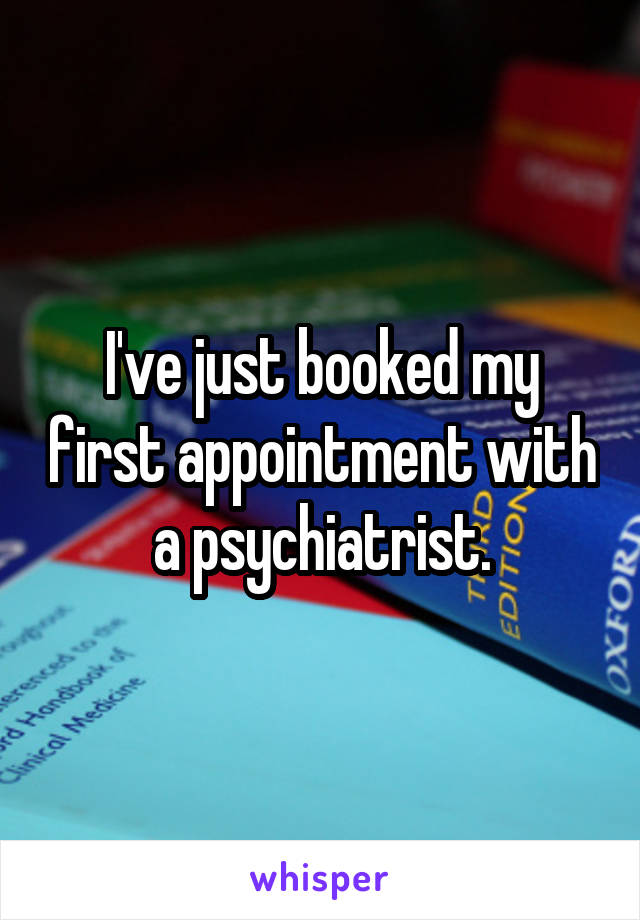 I've just booked my first appointment with a psychiatrist.