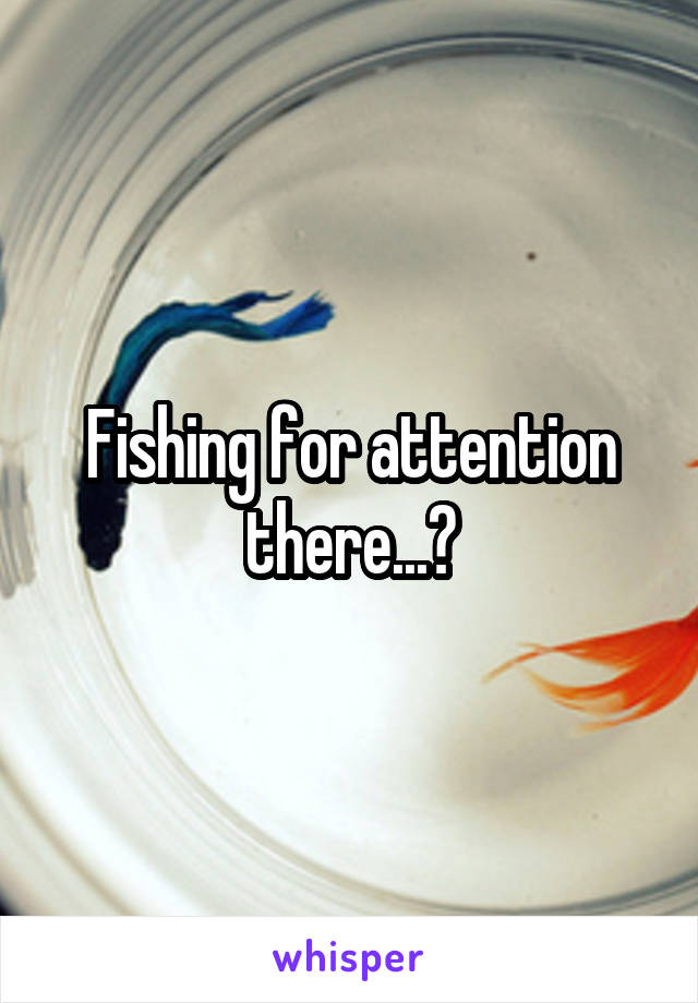 Fishing for attention there...?