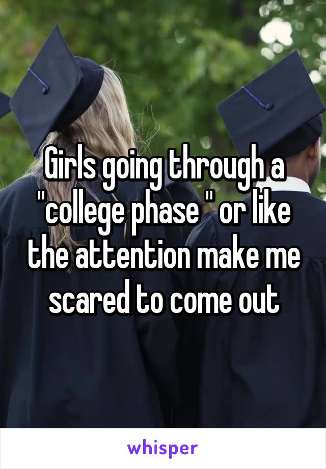 Girls going through a "college phase " or like the attention make me scared to come out