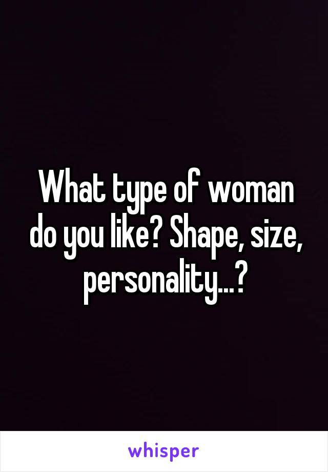 What type of woman do you like? Shape, size, personality...?