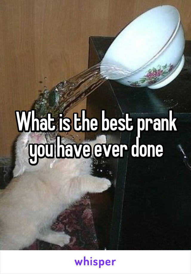 What is the best prank you have ever done