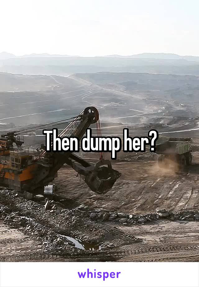 Then dump her?