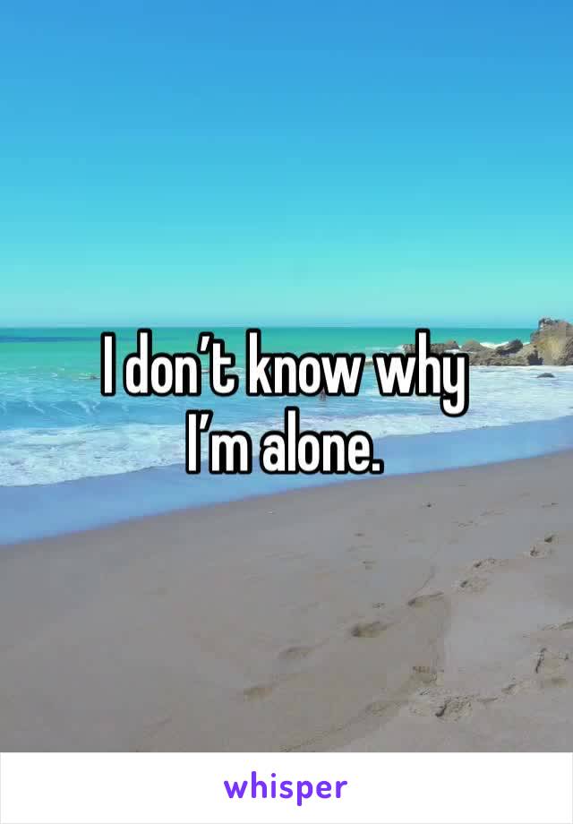 I don’t know why I’m alone. 