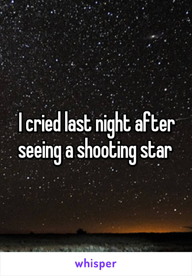 I cried last night after seeing a shooting star 