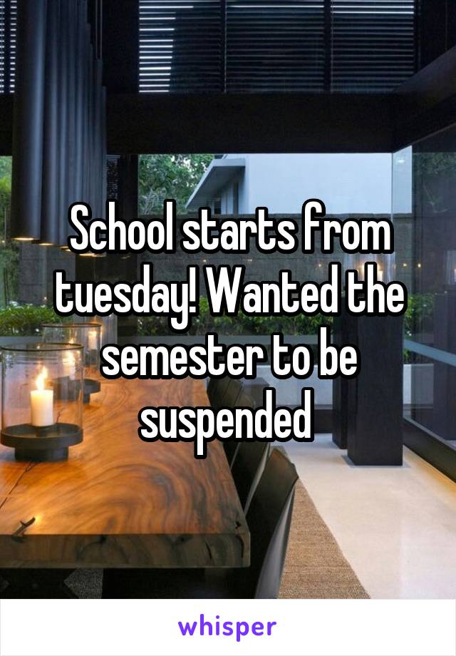 School starts from tuesday! Wanted the semester to be suspended 