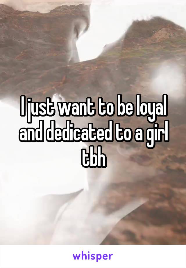 I just want to be loyal and dedicated to a girl tbh