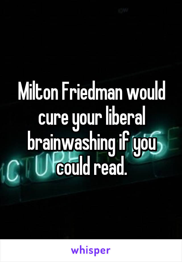 Milton Friedman would cure your liberal brainwashing if you could read.