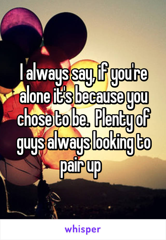 I always say, if you're alone it's because you chose to be.  Plenty of guys always looking to pair up  
