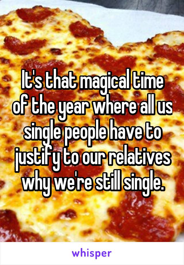 It's that magical time of the year where all us single people have to justify to our relatives why we're still single.