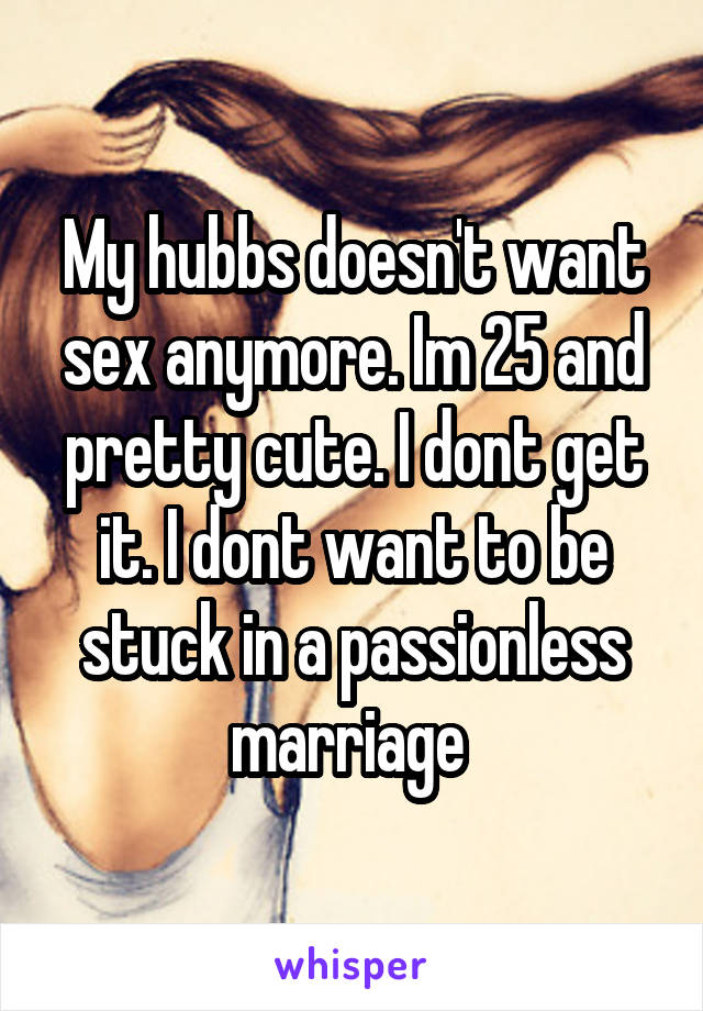 My hubbs doesn't want sex anymore. Im 25 and pretty cute. I dont get it. I dont want to be stuck in a passionless marriage 