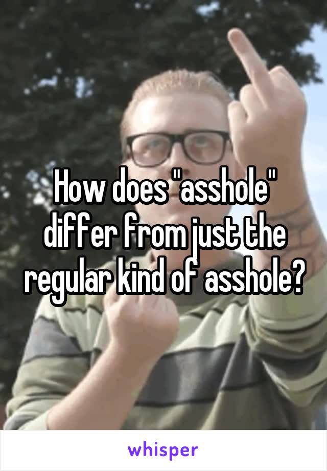How does "asshole" differ from just the regular kind of asshole?
