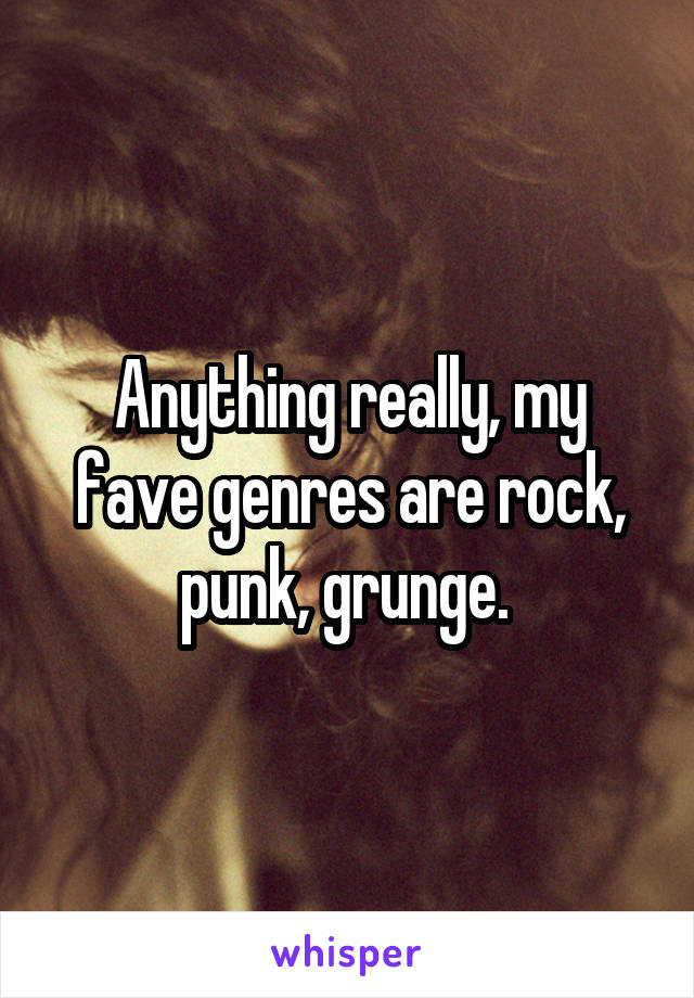 Anything really, my fave genres are rock, punk, grunge. 