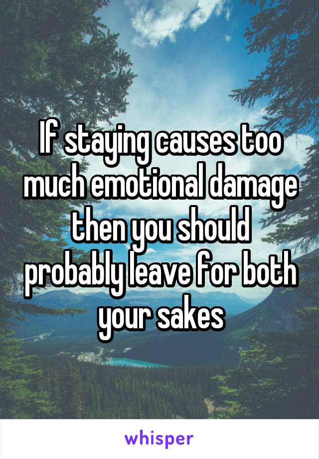 If staying causes too much emotional damage then you should probably leave for both your sakes