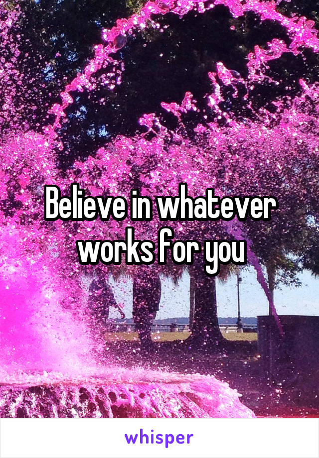 Believe in whatever works for you