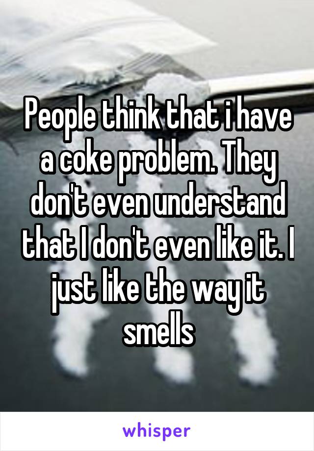 People think that i have a coke problem. They don't even understand that I don't even like it. I just like the way it smells