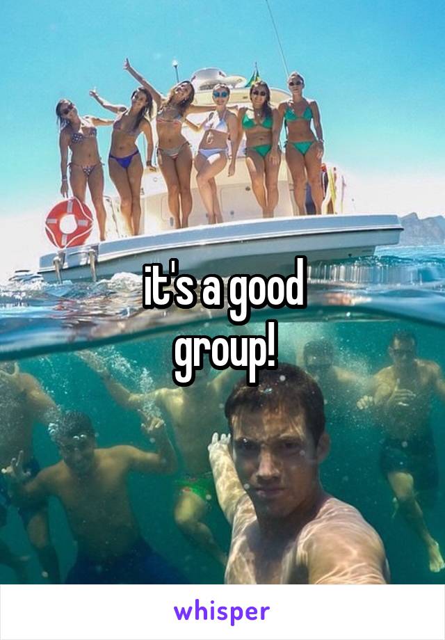 it's a good
group!