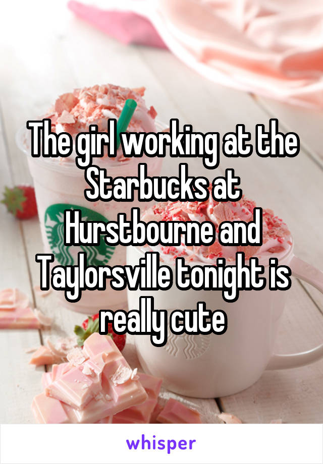 The girl working at the Starbucks at Hurstbourne and Taylorsville tonight is really cute