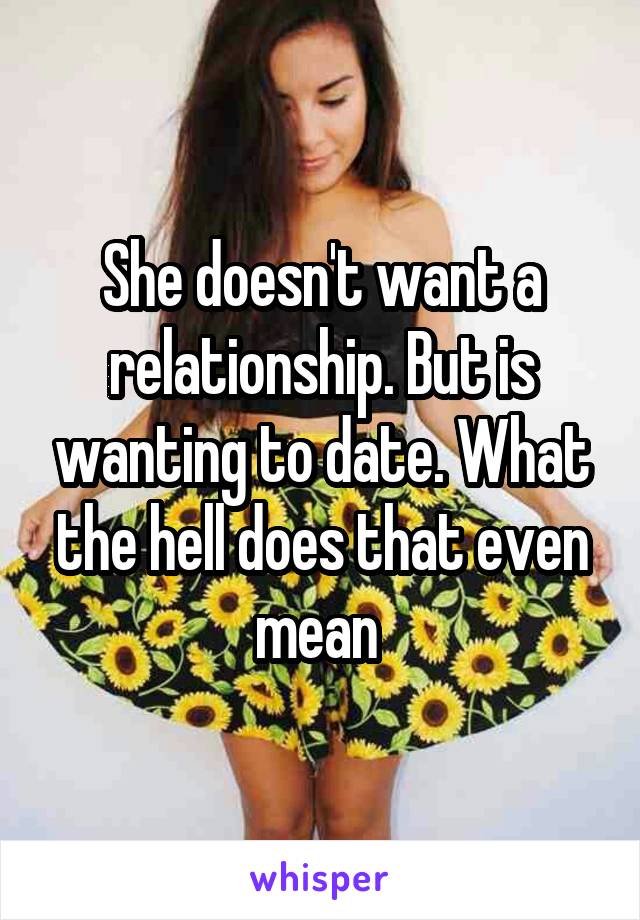 She doesn't want a relationship. But is wanting to date. What the hell does that even mean 