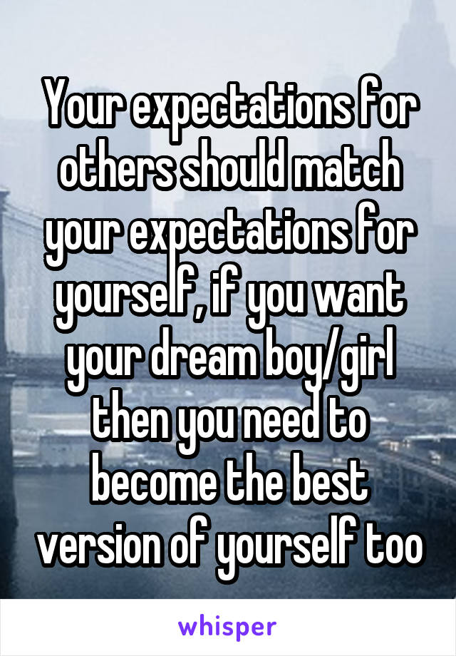 Your expectations for others should match your expectations for yourself, if you want your dream boy/girl then you need to become the best version of yourself too