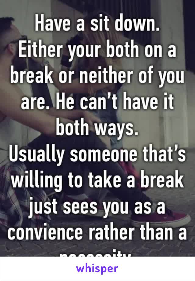Have a sit down.
Either your both on a break or neither of you are. He can’t have it both ways.
Usually someone that’s willing to take a break just sees you as a convience rather than a necessity.