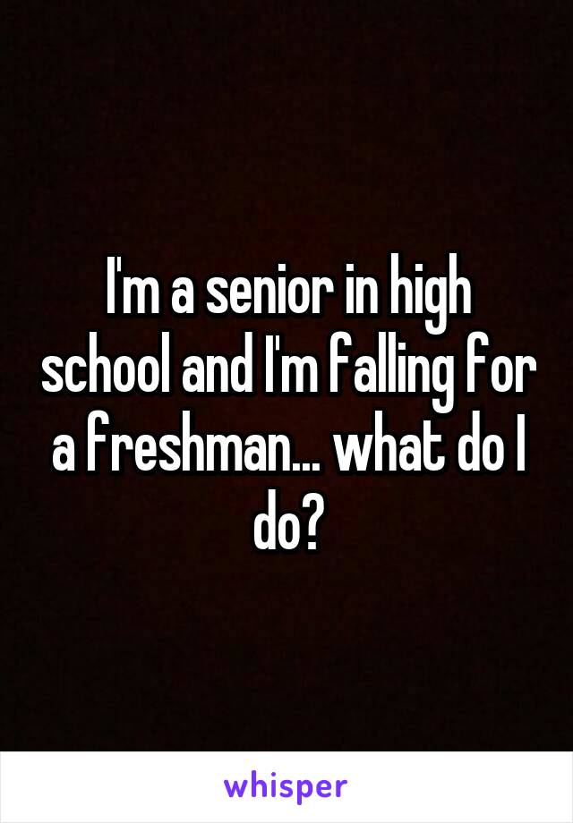 I'm a senior in high school and I'm falling for a freshman... what do I do?