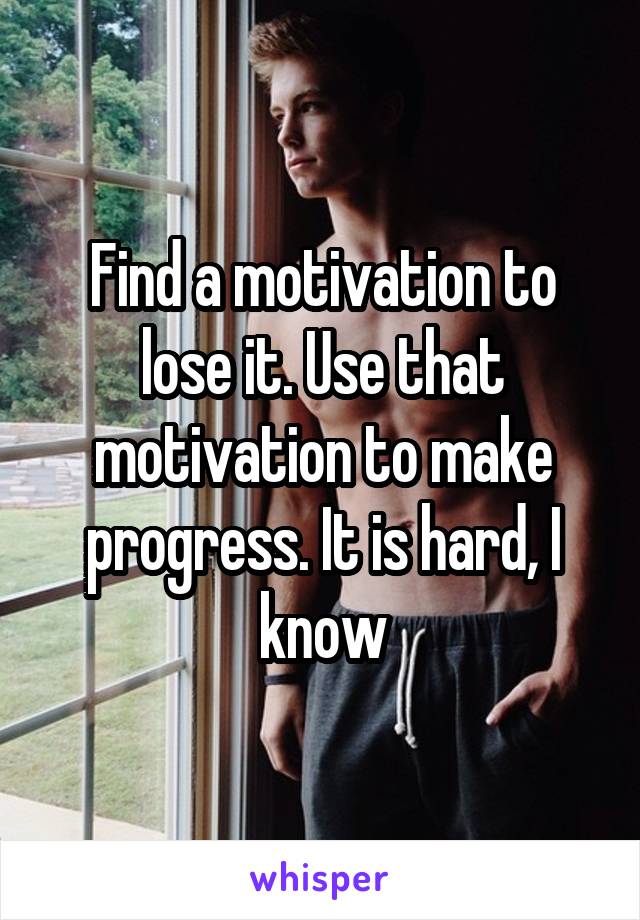 Find a motivation to lose it. Use that motivation to make progress. It is hard, I know