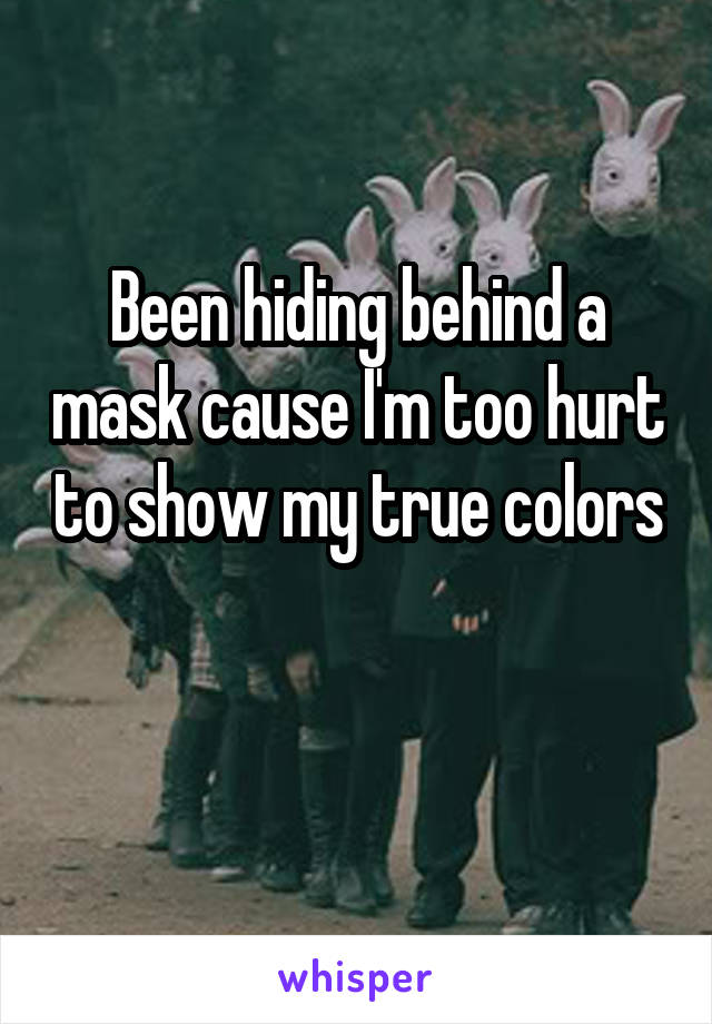 Been hiding behind a mask cause I'm too hurt to show my true colors 
