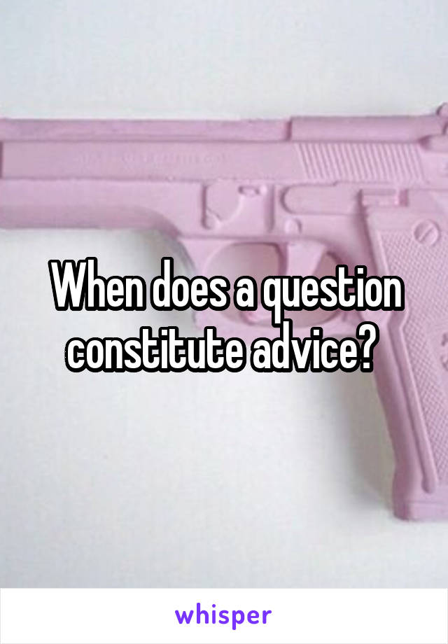When does a question constitute advice? 