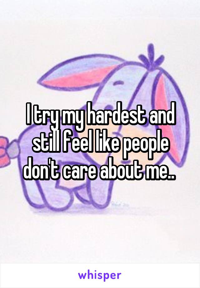 I try my hardest and still feel like people don't care about me.. 