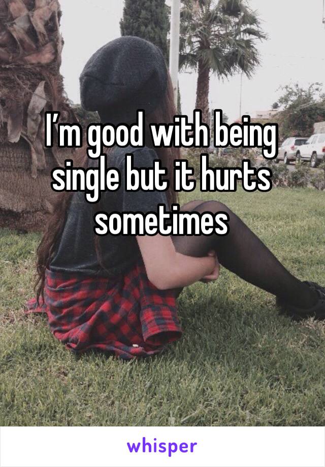 I’m good with being single but it hurts sometimes 