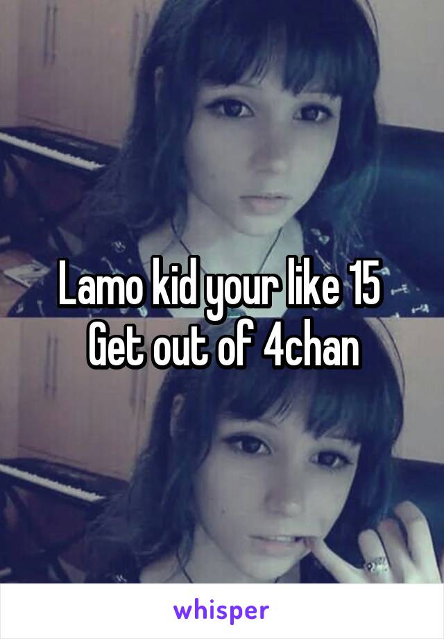 Lamo kid your like 15 
Get out of 4chan