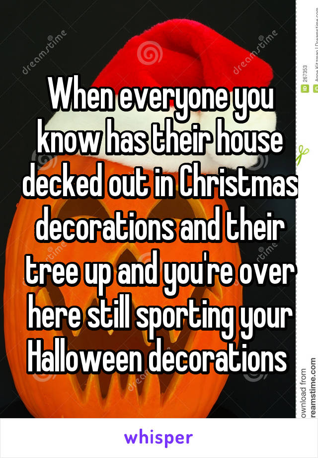 When everyone you know has their house decked out in Christmas decorations and their tree up and you're over here still sporting your Halloween decorations 