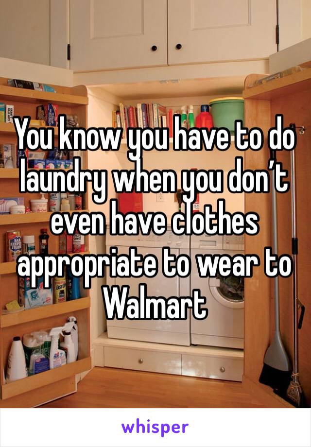 You know you have to do laundry when you don’t even have clothes appropriate to wear to Walmart 