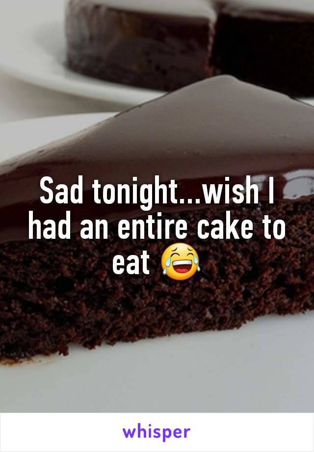 Sad tonight...wish I had an entire cake to eat 😂