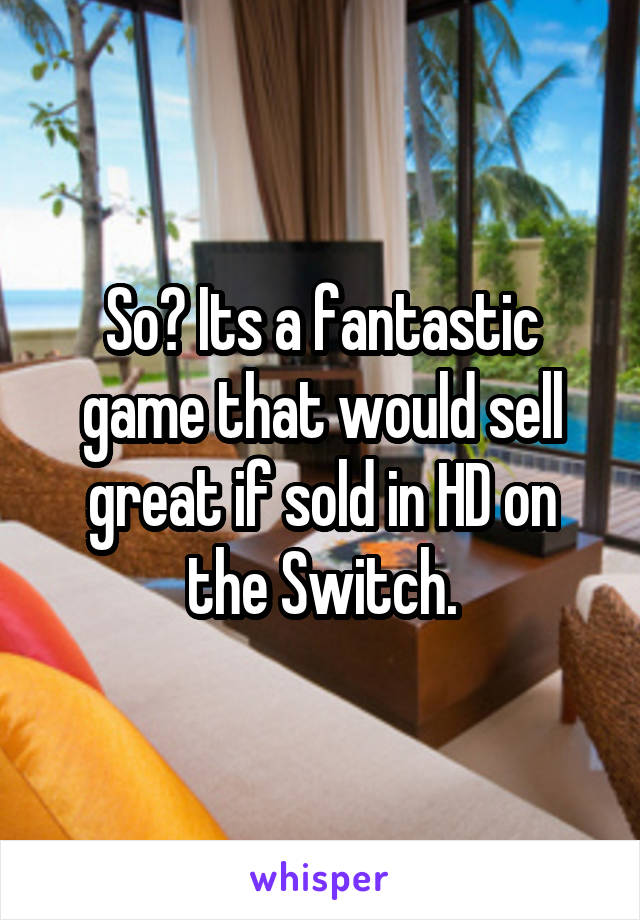 So? Its a fantastic game that would sell great if sold in HD on the Switch.