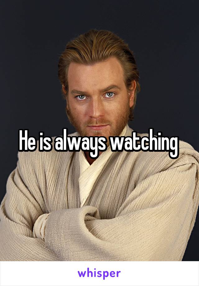 He is always watching 